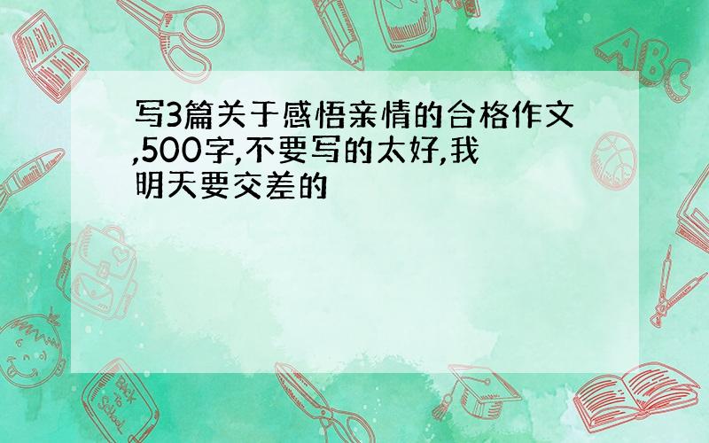 写3篇关于感悟亲情的合格作文,500字,不要写的太好,我明天要交差的