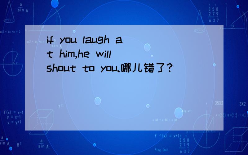 if you laugh at him,he will shout to you.哪儿错了?