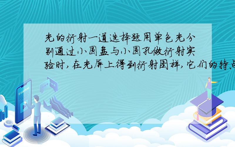 光的衍射一道选择题用单色光分别通过小圆盘与小圆孔做衍射实验时,在光屏上得到衍射图样,它们的特点是（ ）A.用前者做实验时