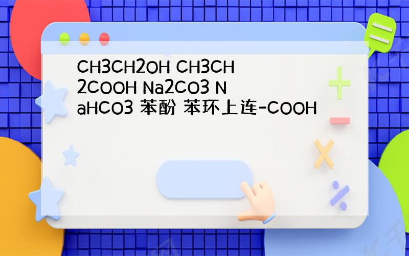 CH3CH2OH CH3CH2COOH Na2CO3 NaHCO3 苯酚 苯环上连-COOH