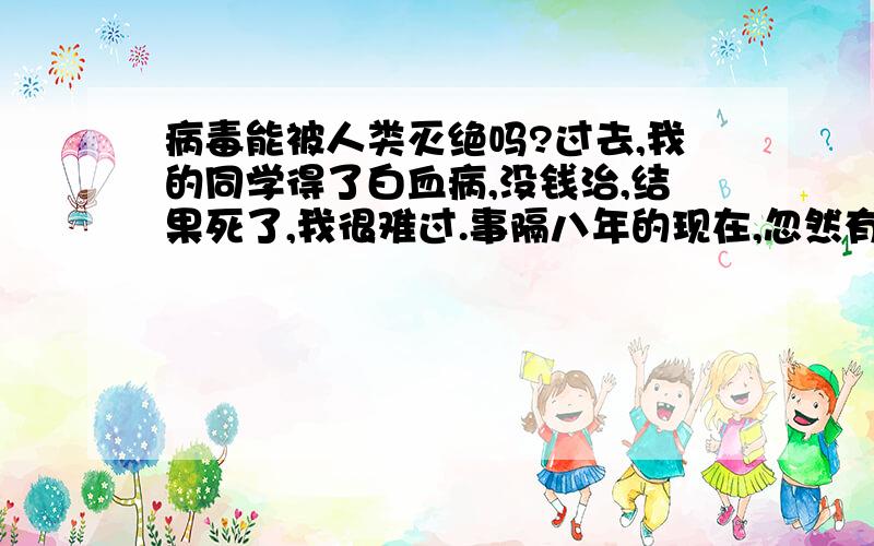 病毒能被人类灭绝吗?过去,我的同学得了白血病,没钱治,结果死了,我很难过.事隔八年的现在,忽然有一天,我梦见一个梦,目前