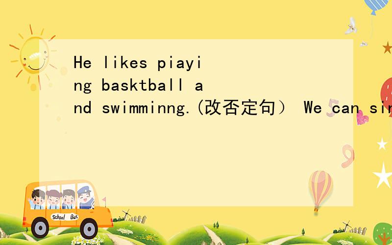 He likes piaying basktball and swimminng.(改否定句） We can sing