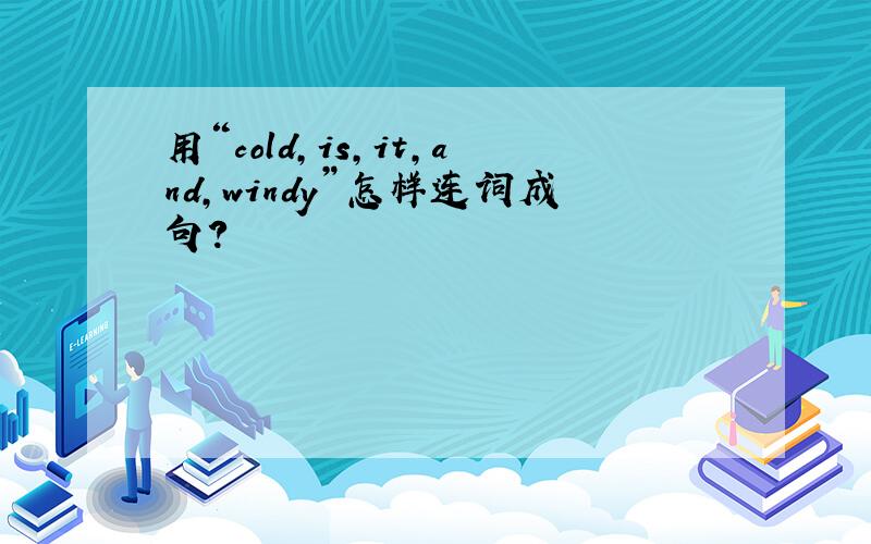 用“cold,is,it,and,windy”怎样连词成句?