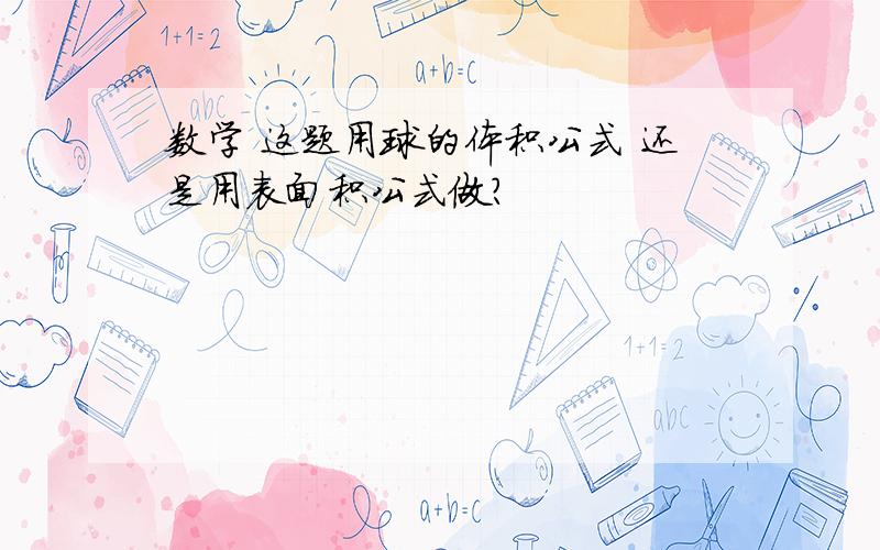 数学 这题用球的体积公式 还是用表面积公式做?