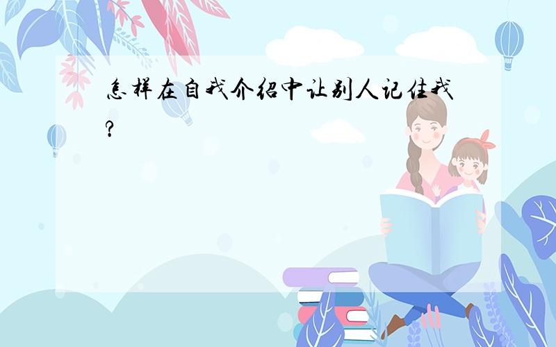 怎样在自我介绍中让别人记住我?