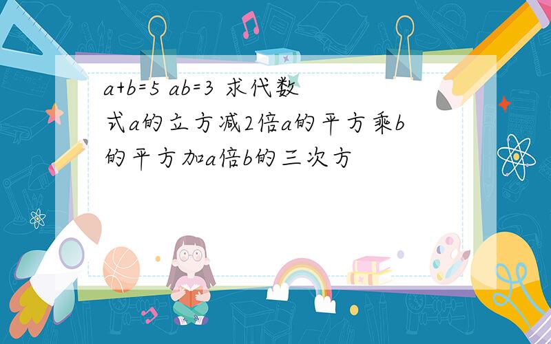 a+b=5 ab=3 求代数式a的立方减2倍a的平方乘b的平方加a倍b的三次方