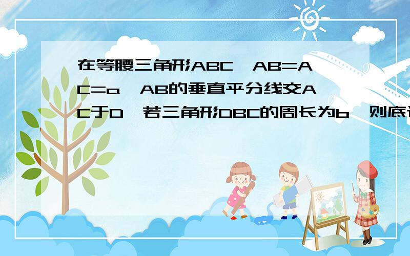 在等腰三角形ABC,AB=AC=a,AB的垂直平分线交AC于D,若三角形DBC的周长为b,则底边BC的长为（ ）.