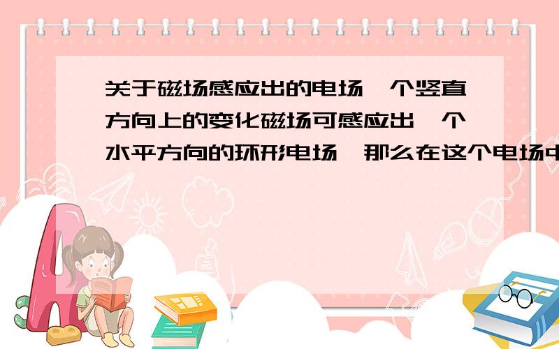 关于磁场感应出的电场一个竖直方向上的变化磁场可感应出一个水平方向的环形电场,那么在这个电场中,哪里电势较高,哪里电势较低