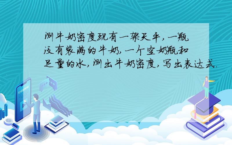 测牛奶密度现有一架天平,一瓶没有装满的牛奶,一个空奶瓶和足量的水,测出牛奶密度,写出表达式.