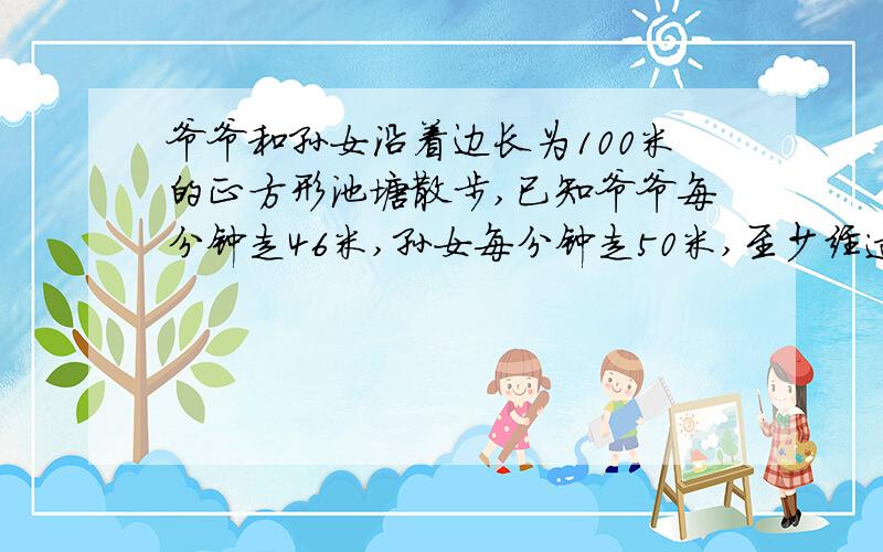 爷爷和孙女沿着边长为100米的正方形池塘散步,已知爷爷每分钟走46米,孙女每分钟走50米,至少经过多长时间孙女才能看到爷