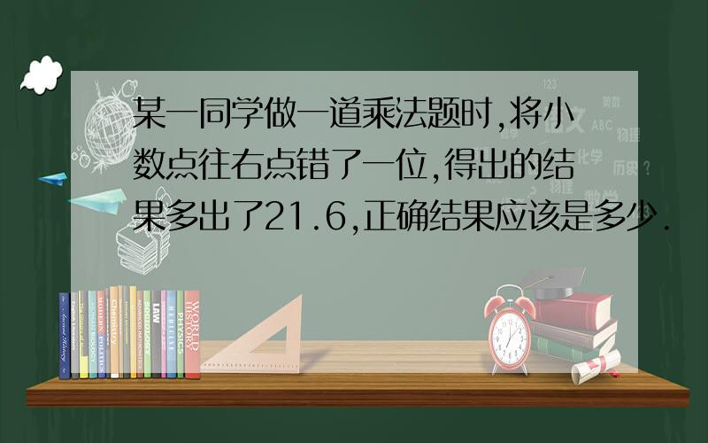 某一同学做一道乘法题时,将小数点往右点错了一位,得出的结果多出了21.6,正确结果应该是多少.