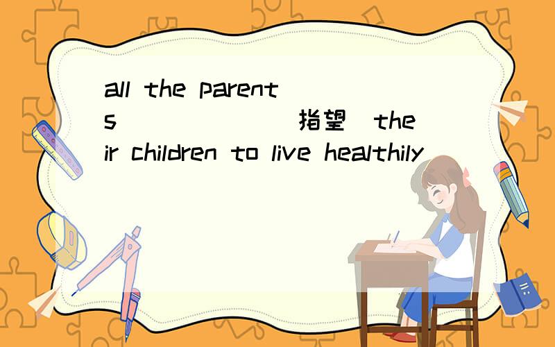 all the parents______(指望)their children to live healthily