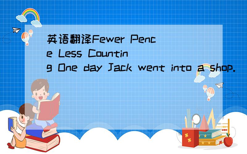 英语翻译Fewer Pence Less Counting One day Jack went into a shop.