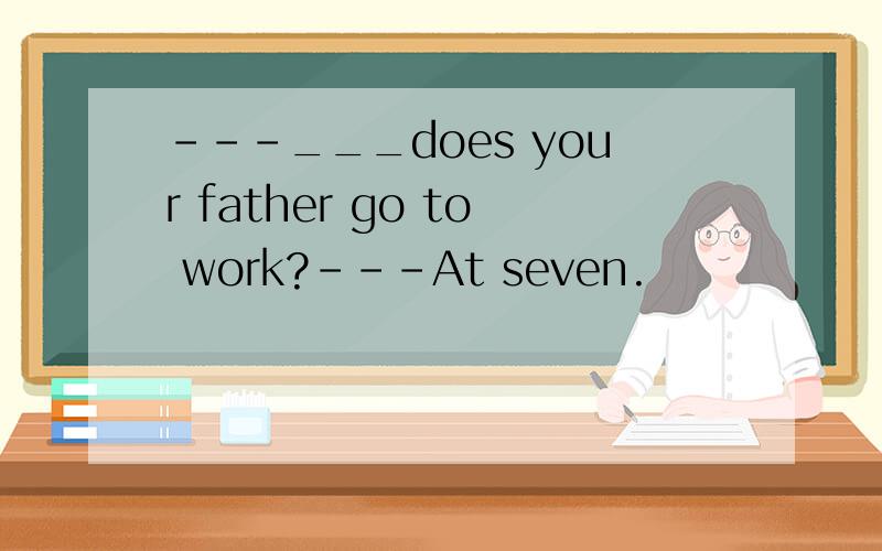 ---___does your father go to work?---At seven.