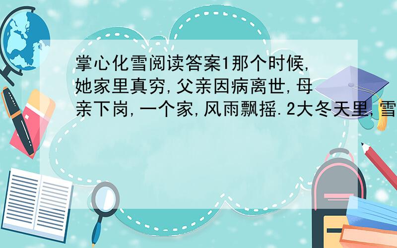 掌心化雪阅读答案1那个时候,她家里真穷,父亲因病离世,母亲下岗,一个家,风雨飘摇.2大冬天里,雪花飘得紧密.她很想要一件