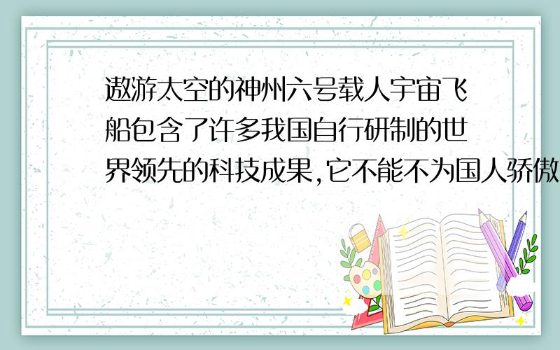 遨游太空的神州六号载人宇宙飞船包含了许多我国自行研制的世界领先的科技成果,它不能不为国人骄傲