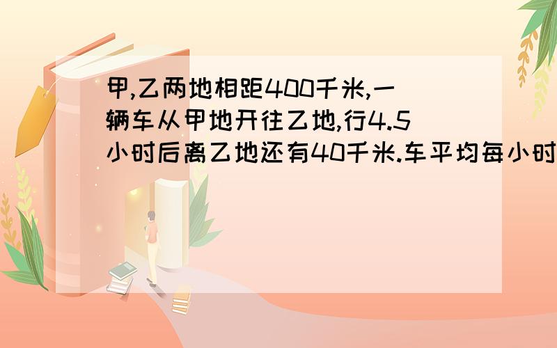 甲,乙两地相距400千米,一辆车从甲地开往乙地,行4.5小时后离乙地还有40千米.车平均每小时行驶多少千米?