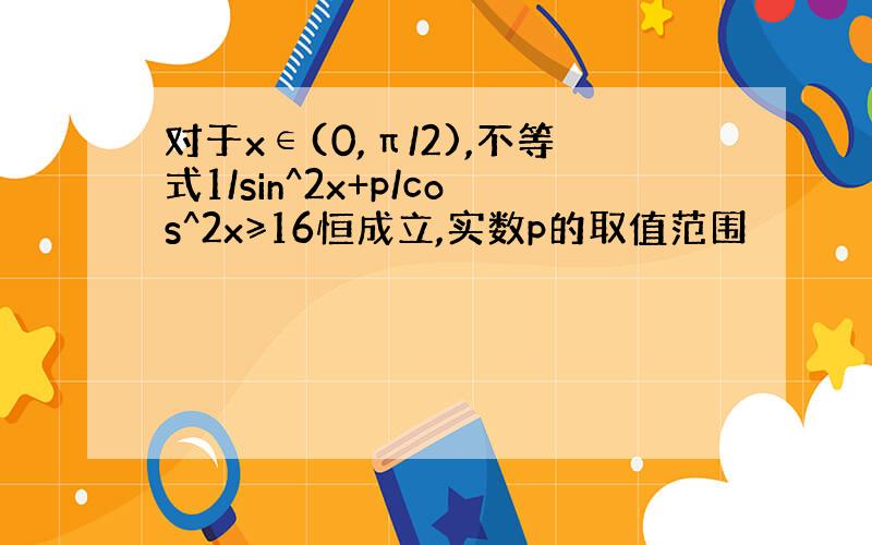 对于x∈(0,π/2),不等式1/sin^2x+p/cos^2x≥16恒成立,实数p的取值范围