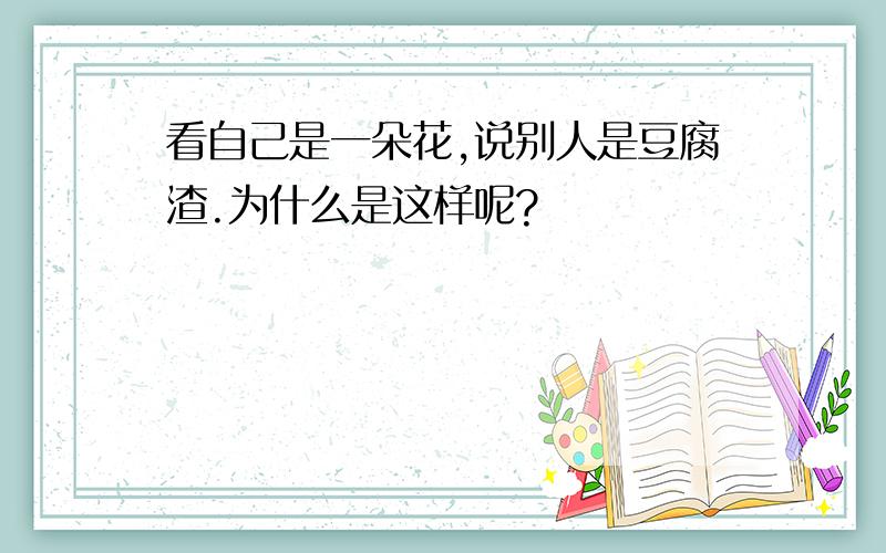 看自己是一朵花,说别人是豆腐渣.为什么是这样呢?