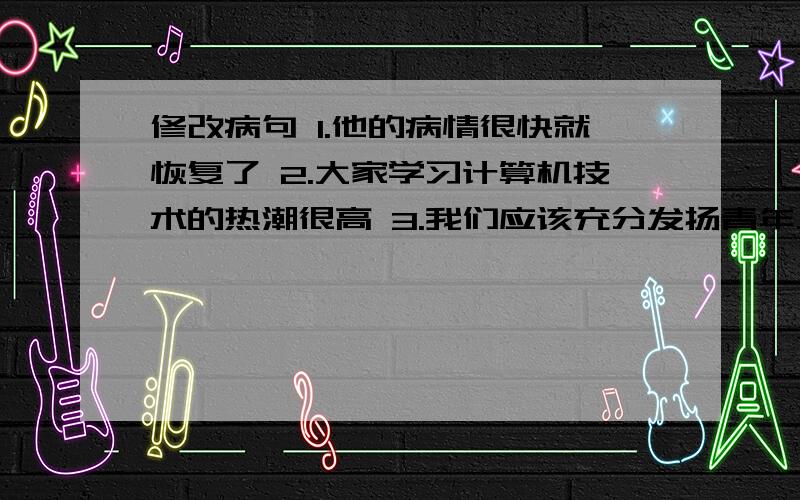 修改病句 1.他的病情很快就恢复了 2.大家学习计算机技术的热潮很高 3.我们应该充分发扬青年人的作用 快