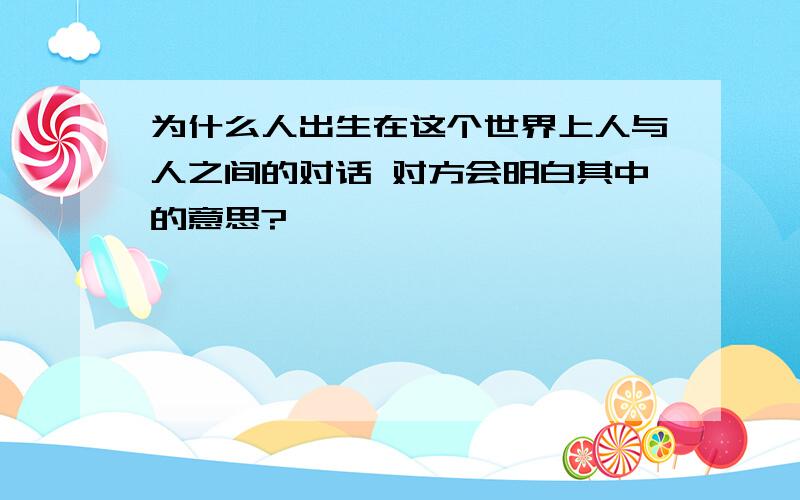 为什么人出生在这个世界上人与人之间的对话 对方会明白其中的意思?