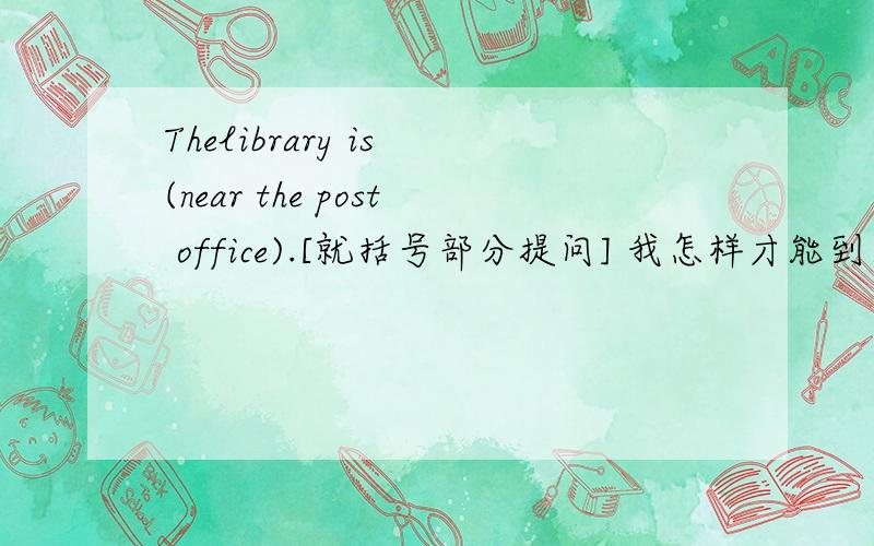 Thelibrary is (near the post office).[就括号部分提问] 我怎样才能到达动物园?[中