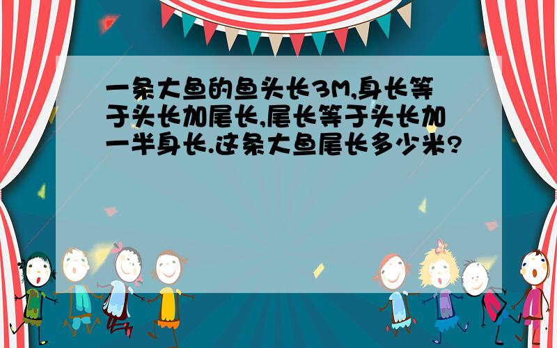 一条大鱼的鱼头长3M,身长等于头长加尾长,尾长等于头长加一半身长.这条大鱼尾长多少米?