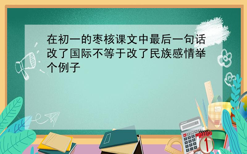 在初一的枣核课文中最后一句话改了国际不等于改了民族感情举个例子