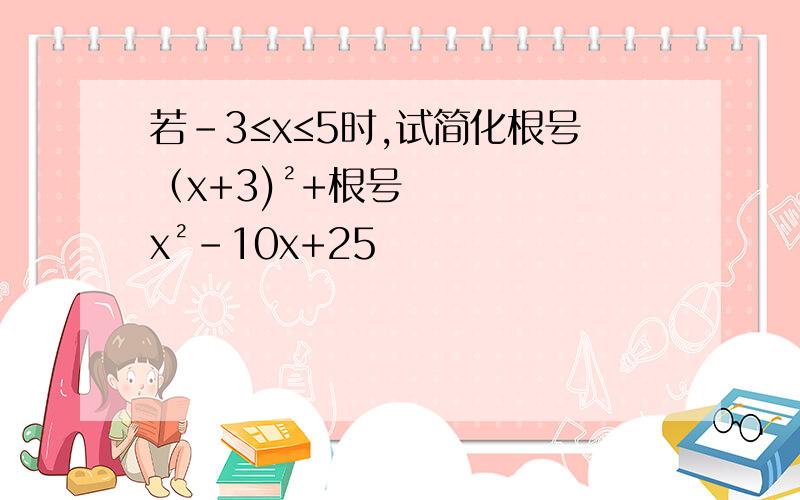 若﹣3≤x≤5时,试简化根号（x+3)²+根号x²－10x+25