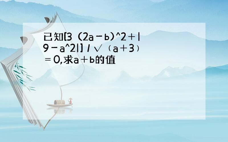 已知[3（2a－b)^2＋|9－a^2|]／√﹙a＋3﹚＝0,求a＋b的值