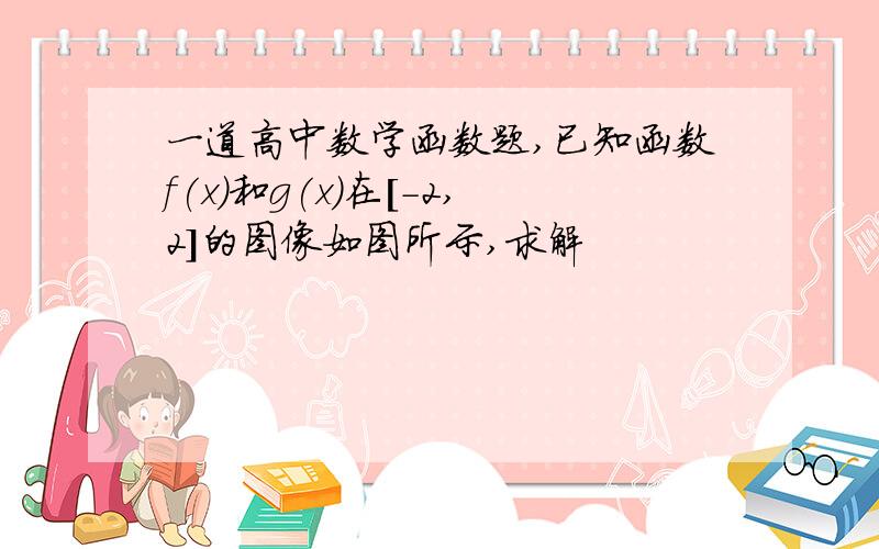 一道高中数学函数题,已知函数f(x)和g(x)在[-2,2]的图像如图所示,求解