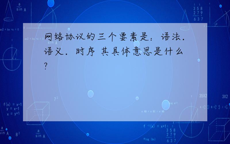 网络协议的三个要素是：语法．语义．时序 其具体意思是什么?