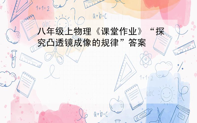 八年级上物理《课堂作业》“探究凸透镜成像的规律”答案