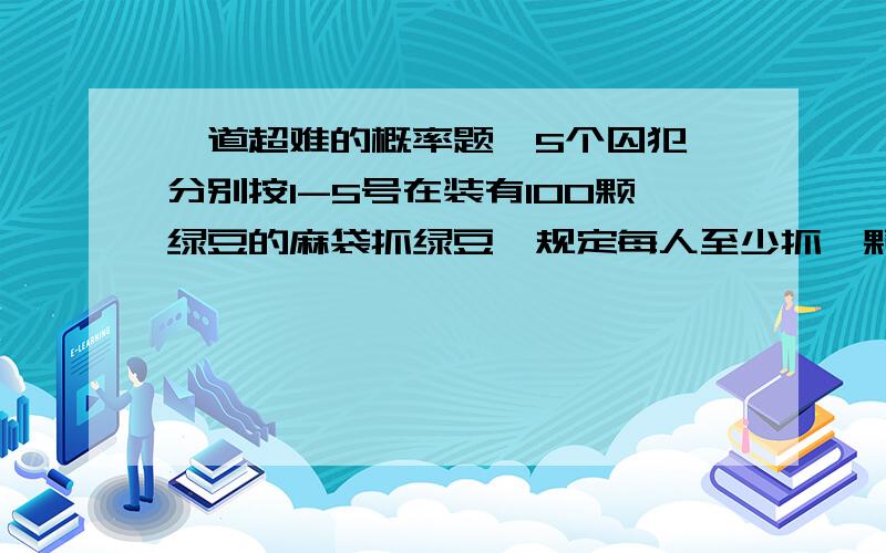 一道超难的概率题,5个囚犯,分别按1-5号在装有100颗绿豆的麻袋抓绿豆,规定每人至少抓一颗,而抓得最多和最少的人将被处