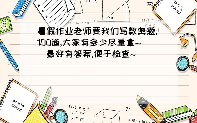 暑假作业老师要我们写数奥题,100道,大家有多少尽量拿~（最好有答案,便于检查~