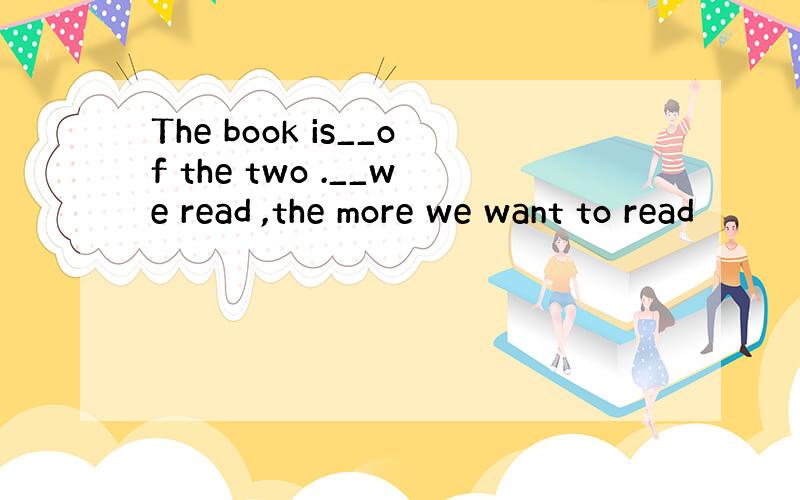 The book is__of the two .__we read ,the more we want to read