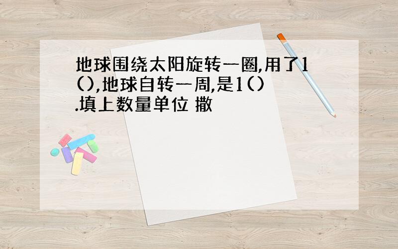 地球围绕太阳旋转一圈,用了1(),地球自转一周,是1().填上数量单位 撒