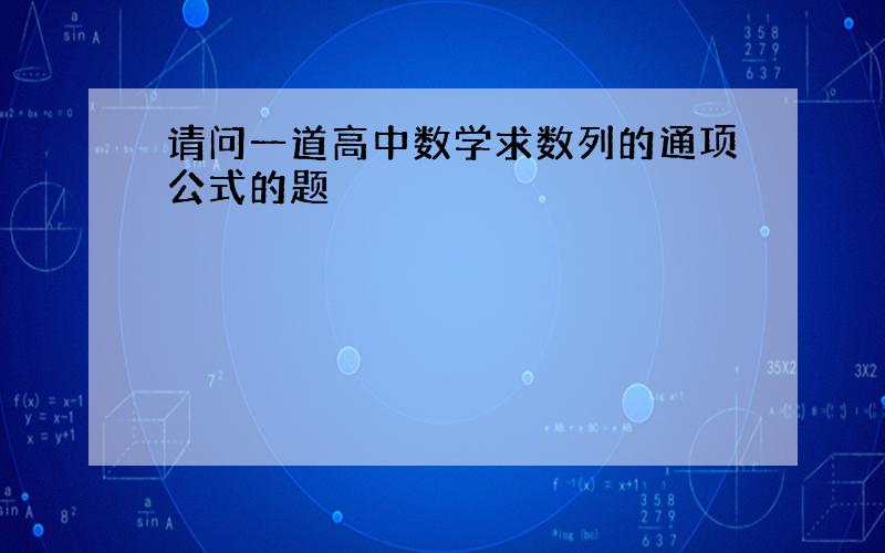 请问一道高中数学求数列的通项公式的题