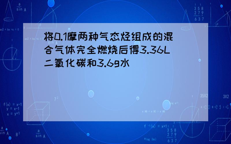 将0.1摩两种气态烃组成的混合气体完全燃烧后得3.36L二氧化碳和3.6g水