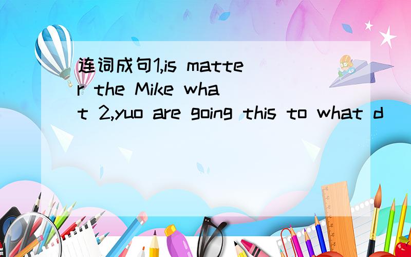 连词成句1,is matter the Mike what 2,yuo are going this to what d