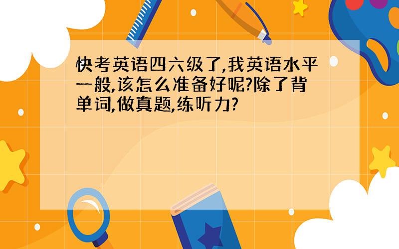 快考英语四六级了,我英语水平一般,该怎么准备好呢?除了背单词,做真题,练听力?