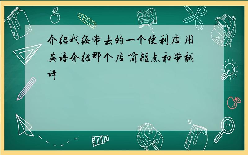 介绍我经常去的一个便利店 用英语介绍那个店 简短点和带翻译