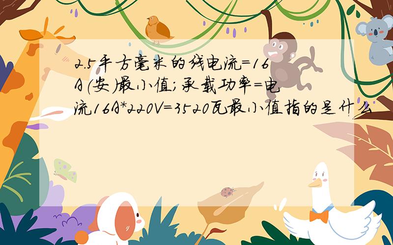 2.5平方毫米的线电流=16A(安)最小值;承载功率=电流16A*220V=3520瓦最小值指的是什么