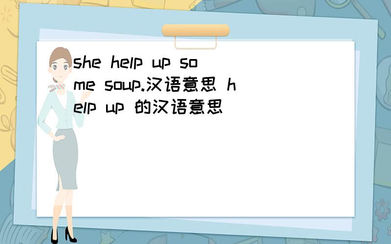 she help up some soup.汉语意思 help up 的汉语意思