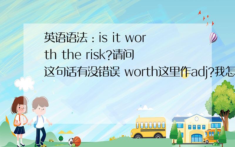 英语语法：is it worth the risk?请问这句话有没错误 worth这里作adj?我怎么觉得是to