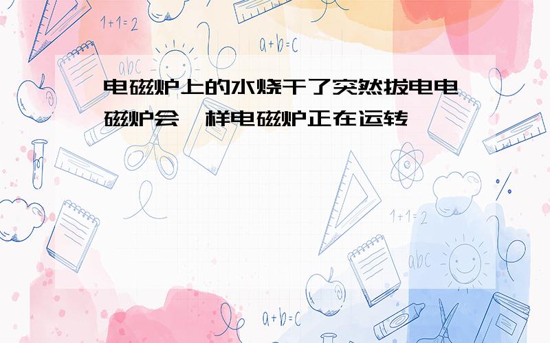 电磁炉上的水烧干了突然拔电电磁炉会咋样电磁炉正在运转