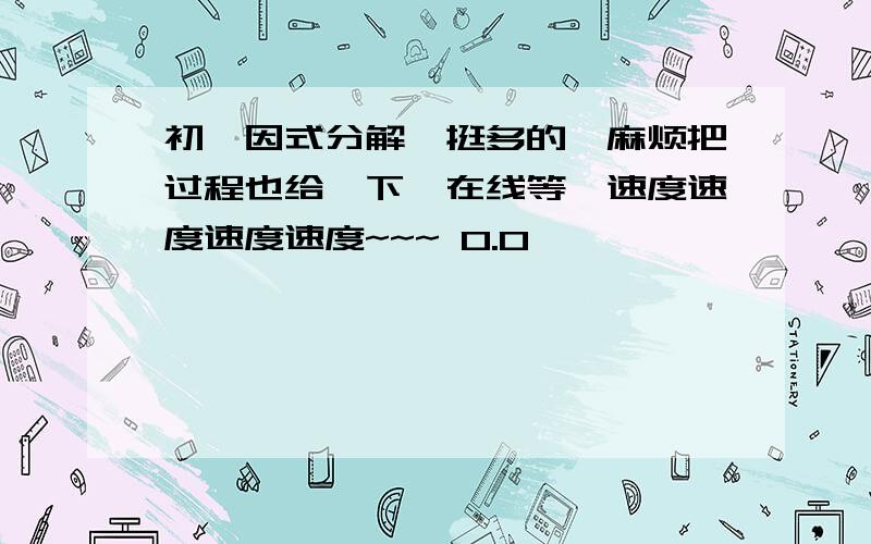 初一因式分解、挺多的、麻烦把过程也给一下、在线等、速度速度速度速度~~~ 0.0