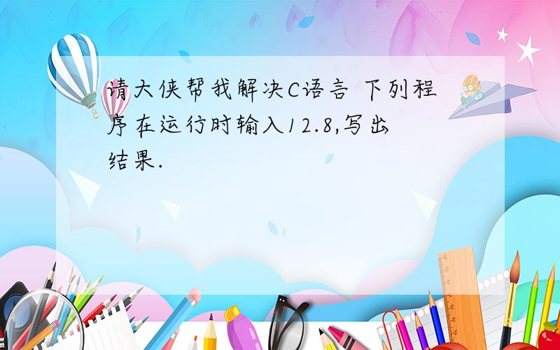 请大侠帮我解决C语言 下列程序在运行时输入12.8,写出结果.