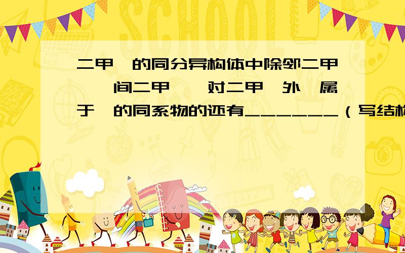 二甲苯的同分异构体中除邻二甲苯、间二甲苯、对二甲苯外,属于苯的同系物的还有______（写结构简式）,