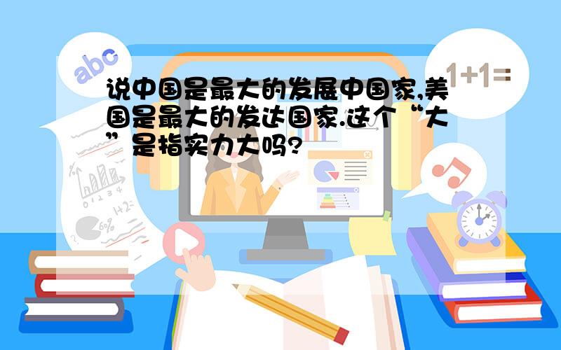 说中国是最大的发展中国家,美国是最大的发达国家.这个“大”是指实力大吗?